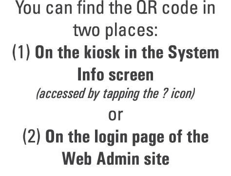 You can find the QR code in two places: (1) On the kiosk in the System Info screen (accessed by tapping the ? icon) o...