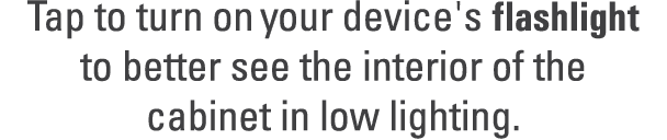 Tap to turn on your device's flashlight to better see the interior of the cabinet in low lighting. 