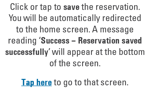 Click or tap to save the reservation. You will be automatically redirected to the home screen. A message reading ‘Suc...