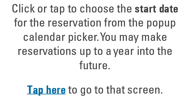Click or tap to choose the start date for the reservation from the popup calendar picker. You may make reservations u...