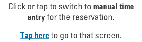 Click or tap to switch to manual time entry for the reservation. Tap here to go to that screen.