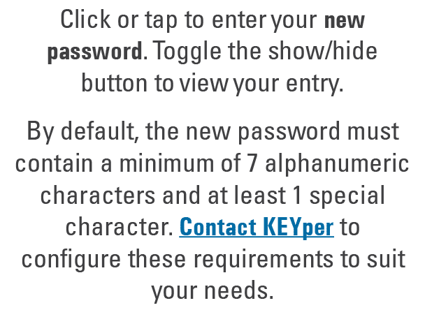 Click or tap to enter your new password. Toggle the show/hide button to view your entry. By default, the new password...