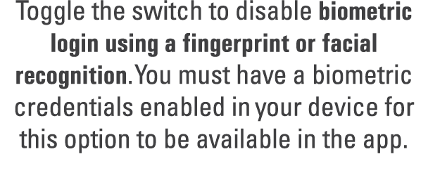 Toggle the switch to disable biometric login using a fingerprint or facial recognition. You must have a biometric cre...