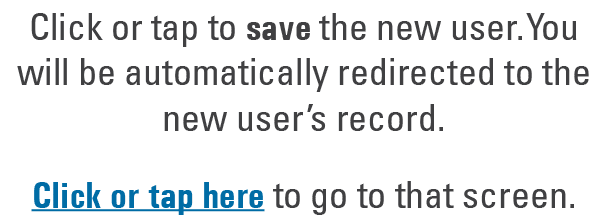 Click or tap to save the new user. You will be automatically redirected to the new user’s record. Click or tap here t...