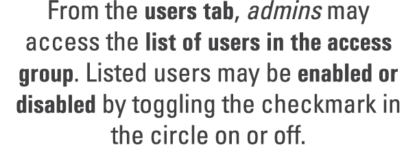 From the users tab, admins may access the list of users in the access group. Listed users may be enabled or disabled ...