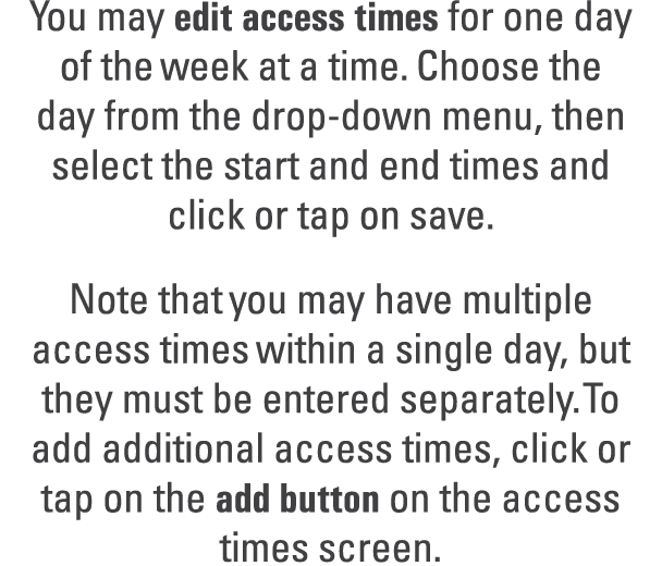 You may edit access times for one day of the week at a time. Choose the day from the drop down menu, then select the ...