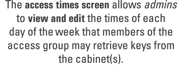 The access times screen allows admins to view and edit the times of each day of the week that members of the access g...